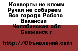 Конверты не клеим! Ручки не собираем! - Все города Работа » Вакансии   . Челябинская обл.,Снежинск г.